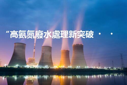 “高氨氮廢水處理新突破，綠色環(huán)保技術(shù)助力高效凈化”